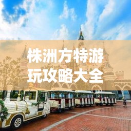 株洲方特游玩攻略大全，玩轉(zhuǎn)樂園必備秘籍！