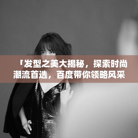 「發(fā)型之美大揭秘，探索時尚潮流首選，百度帶你領(lǐng)略風(fēng)采」
