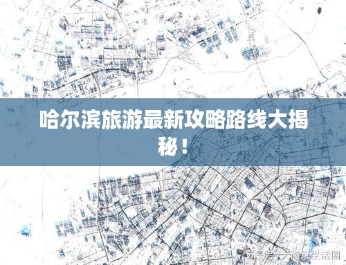 哈爾濱旅游最新攻略路線大揭秘！