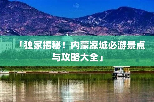 「獨(dú)家揭秘！內(nèi)蒙涼城必游景點(diǎn)與攻略大全」