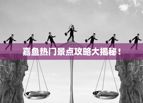 嘉魚熱門景點攻略大揭秘！