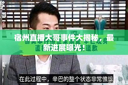 宿州直播大哥事件大揭秘，最新進展曝光！