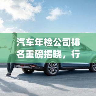 汽車年檢公司排名重磅揭曉，行業(yè)領(lǐng)軍者實(shí)力大比拼！