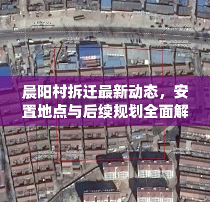 晨陽村拆遷最新動態(tài)，安置地點與后續(xù)規(guī)劃全面解析