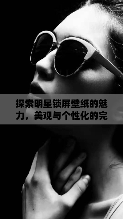 探索明星鎖屏壁紙的魅力，美觀(guān)與個(gè)性化的完美交融