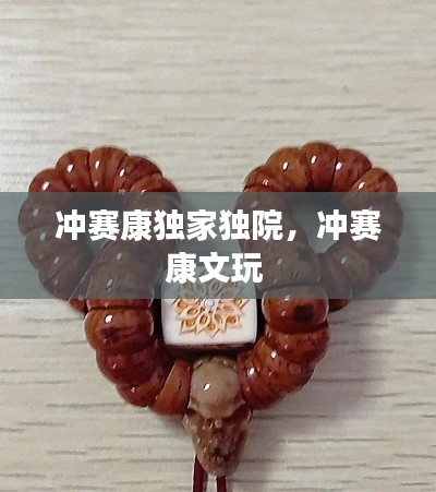 沖賽康獨家獨院，沖賽康文玩 