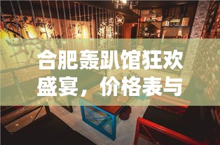 合肥轟趴館狂歡盛宴，價格表與體驗全解析