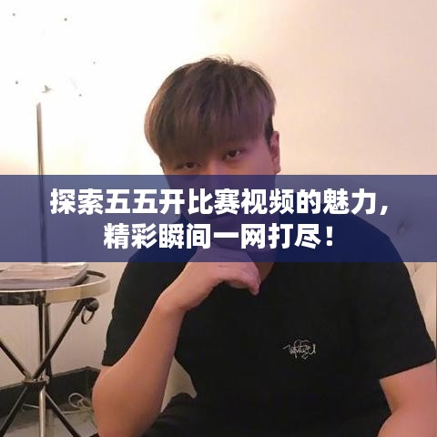 探索五五開比賽視頻的魅力，精彩瞬間一網(wǎng)打盡！