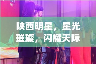 陜西明星，星光璀璨，閃耀天際