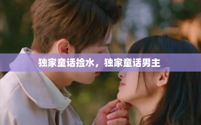 獨(dú)家童話撿水，獨(dú)家童話男主 
