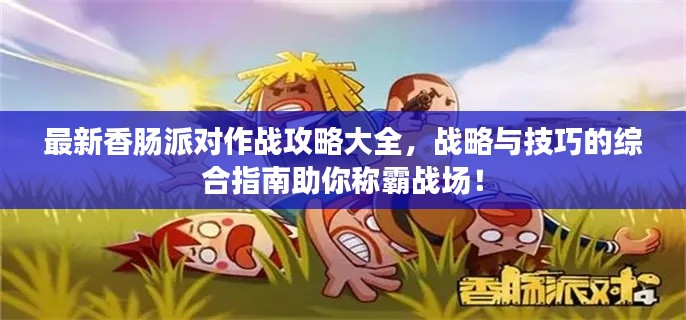 最新香腸派對(duì)作戰(zhàn)攻略大全，戰(zhàn)略與技巧的綜合指南助你稱霸戰(zhàn)場(chǎng)！