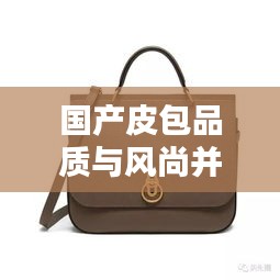 國產皮包品質與風尚并存，排名前十的小眾品牌盤點！