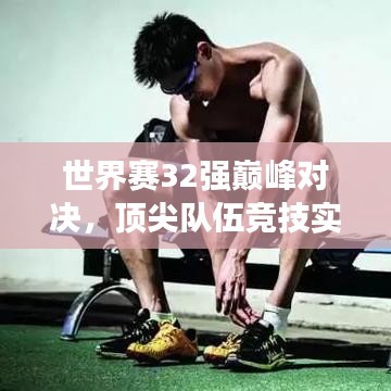 世界賽32強巔峰對決，頂尖隊伍競技實力與榮譽深度探究