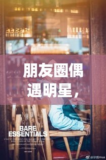 朋友圈偶遇明星，令人心動(dòng)的瞬間，揭秘背后的故事！