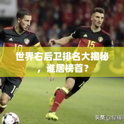 世界右后衛(wèi)排名大揭秘，誰居榜首？