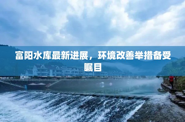 富陽水庫最新進(jìn)展，環(huán)境改善舉措備受矚目