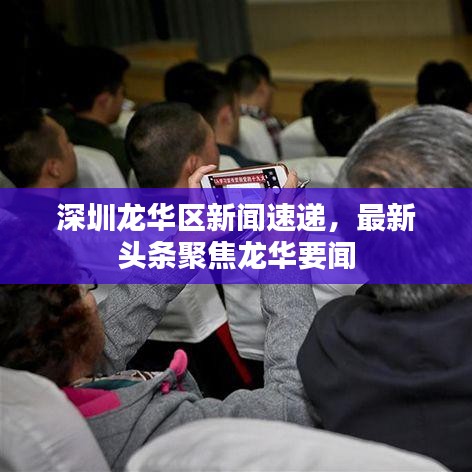 深圳龍華區(qū)新聞速遞，最新頭條聚焦龍華要聞