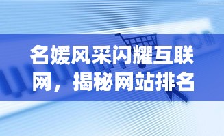 名媛風(fēng)采閃耀互聯(lián)網(wǎng)，揭秘網(wǎng)站排名前十璀璨星辰