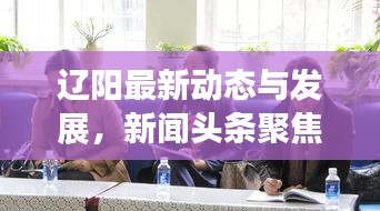 遼陽最新動(dòng)態(tài)與發(fā)展，新聞?lì)^條聚焦遼陽