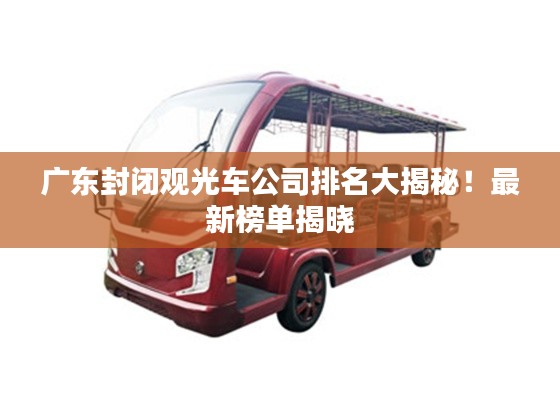 廣東封閉觀光車公司排名大揭秘！最新榜單揭曉