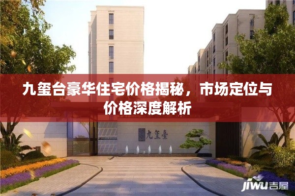 九璽臺(tái)豪華住宅價(jià)格揭秘，市場(chǎng)定位與價(jià)格深度解析