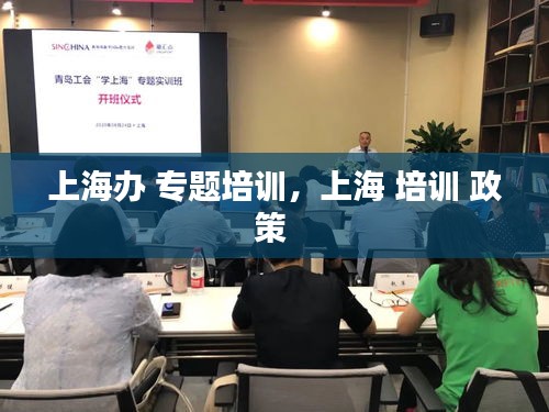 上海辦 專題培訓(xùn)，上海 培訓(xùn) 政策 