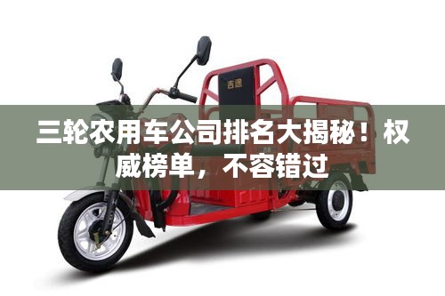 三輪農(nóng)用車公司排名大揭秘！權(quán)威榜單，不容錯(cuò)過