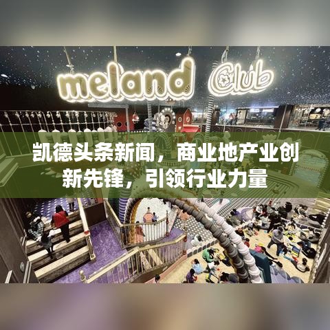 凱德頭條新聞，商業(yè)地產(chǎn)業(yè)創(chuàng)新先鋒，引領(lǐng)行業(yè)力量