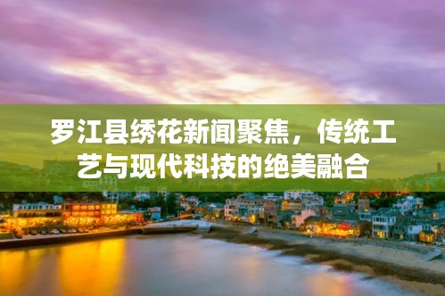 羅江縣繡花新聞聚焦，傳統(tǒng)工藝與現(xiàn)代科技的絕美融合