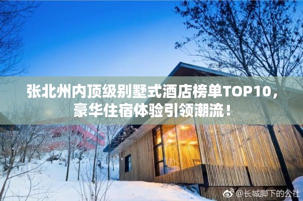 張北州內(nèi)頂級(jí)別墅式酒店榜單TOP10，豪華住宿體驗(yàn)引領(lǐng)潮流！