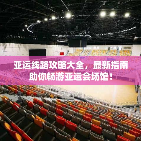 亞運(yùn)線路攻略大全，最新指南助你暢游亞運(yùn)會(huì)場(chǎng)館！