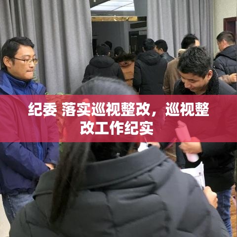 紀(jì)委 落實(shí)巡視整改，巡視整改工作紀(jì)實(shí) 