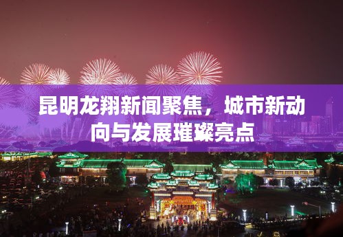 昆明龍翔新聞聚焦，城市新動向與發(fā)展璀璨亮點