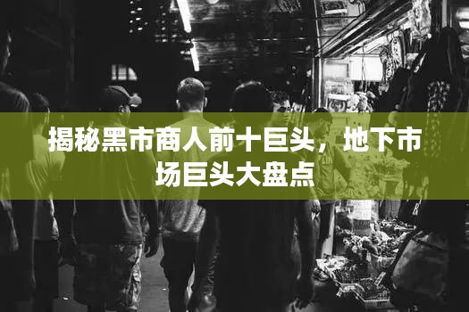 揭秘黑市商人前十巨頭，地下市場(chǎng)巨頭大盤(pán)點(diǎn)