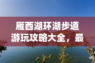 雁西湖環(huán)湖步道游玩攻略大全，最新指南來啦！