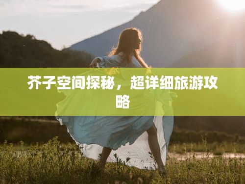 芥子空間探秘，超詳細(xì)旅游攻略