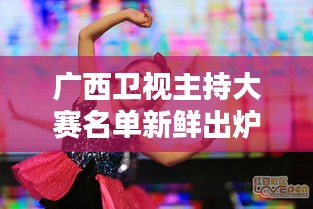 廣西衛(wèi)視主持大賽名單新鮮出爐！