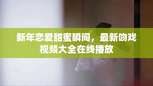 新年戀愛甜蜜瞬間，最新吻戲視頻大全在線播放