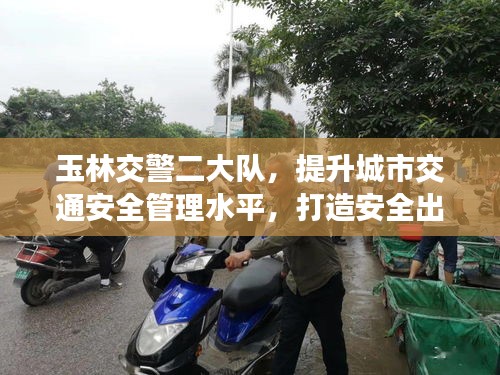 玉林交警二大隊，提升城市交通安全管理水平，打造安全出行新標桿