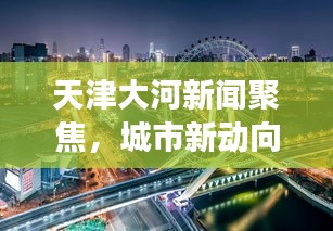 天津大河新聞聚焦，城市新動(dòng)向與發(fā)展熱點(diǎn)一網(wǎng)打盡