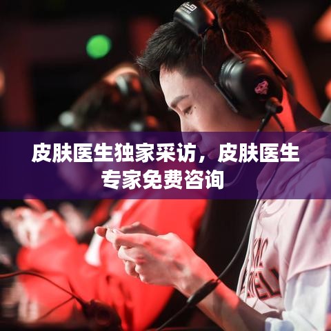 皮膚醫(yī)生獨(dú)家采訪，皮膚醫(yī)生專(zhuān)家免費(fèi)咨詢 