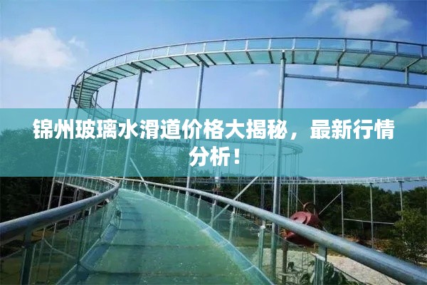 錦州玻璃水滑道價格大揭秘，最新行情分析！