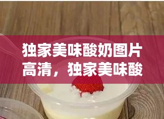 獨(dú)家美味酸奶圖片高清，獨(dú)家美味酸奶圖片高清無水印 