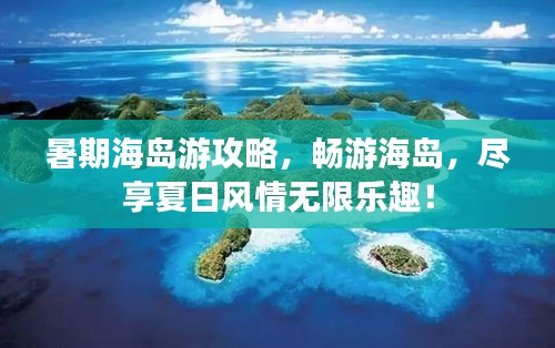暑期海島游攻略，暢游海島，盡享夏日風(fēng)情無限樂趣！
