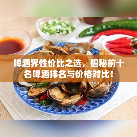 啤酒界性?xún)r(jià)比之選，揭秘前十名啤酒排名與價(jià)格對(duì)比！