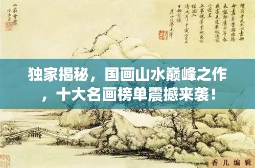 獨家揭秘，國畫山水巔峰之作，十大名畫榜單震撼來襲！