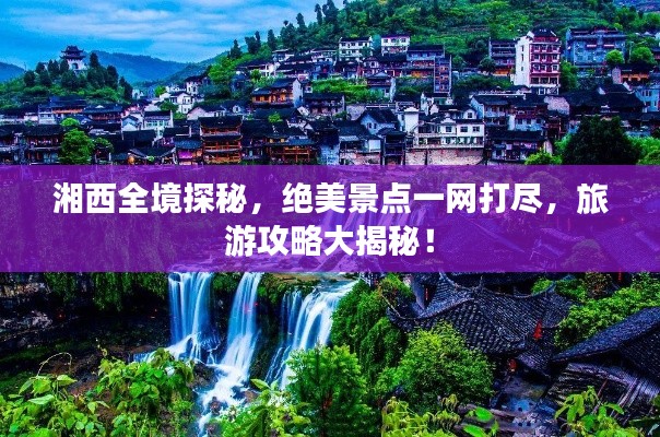 湘西全境探秘，絕美景點一網(wǎng)打盡，旅游攻略大揭秘！