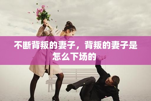 不斷背叛的妻子，背叛的妻子是怎么下場(chǎng)的 