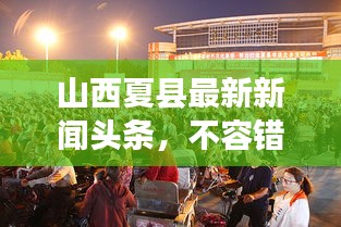 山西夏縣最新新聞頭條，不容錯過的當?shù)貏討B(tài)