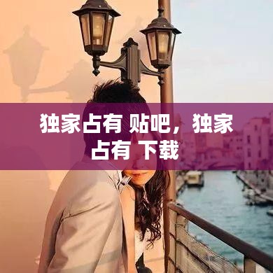 獨家占有 貼吧，獨家占有 下載 